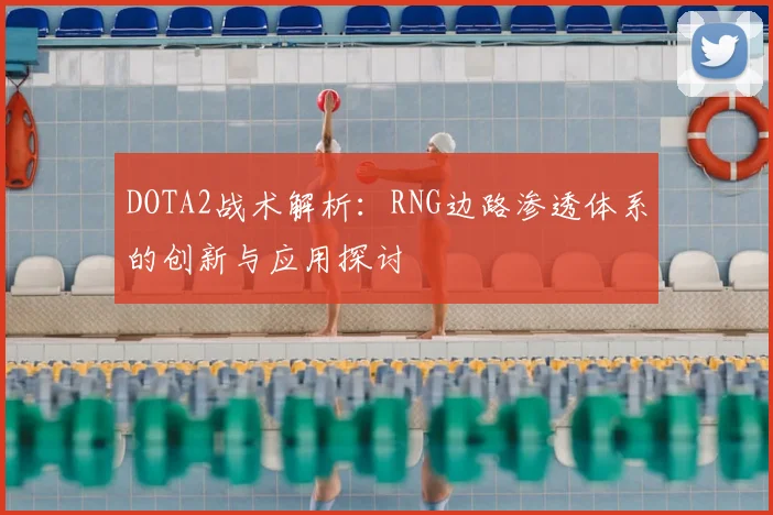 DOTA2战术解析：RNG边路渗透体系的创新与应用探讨