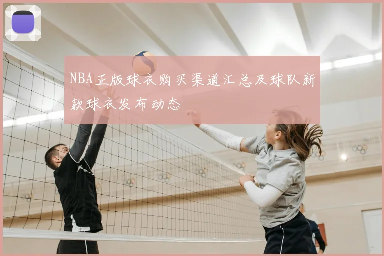 NBA正版球衣购买渠道汇总及球队新款球衣发布动态