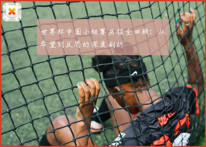 世界杯中国小组赛历程全回顾:从希望到反思的深度剖析