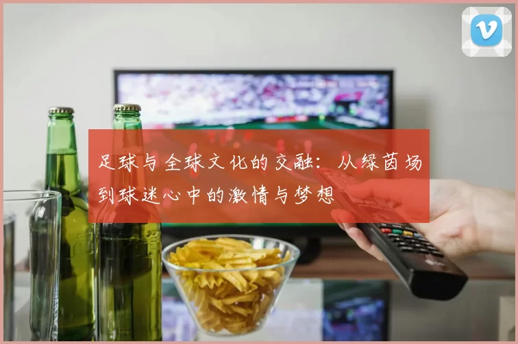 足球与全球文化的交融：从绿茵场到球迷心中的激情与梦想