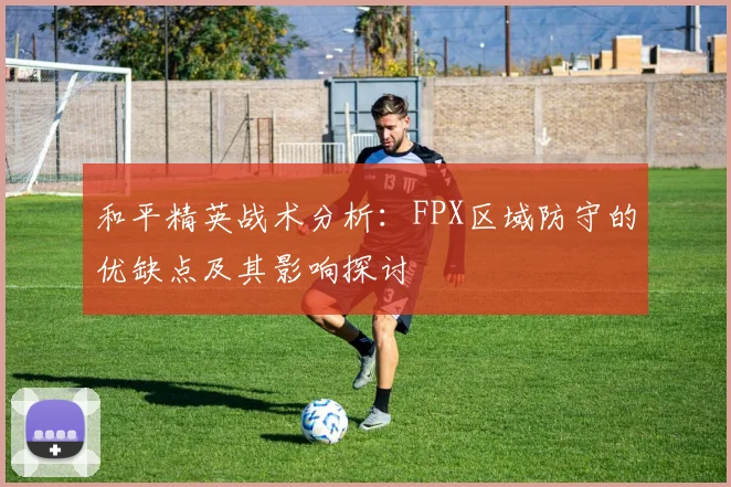 和平精英战术分析：FPX区域防守的优缺点及其影响探讨
