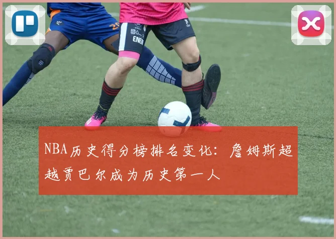 NBA历史得分榜排名变化：詹姆斯超越贾巴尔成为历史第一人