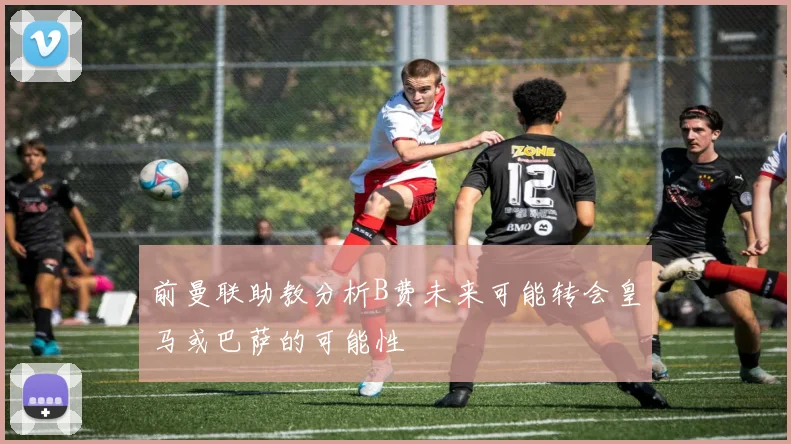 前曼联助教分析B费未来可能转会皇马或巴萨的可能性
