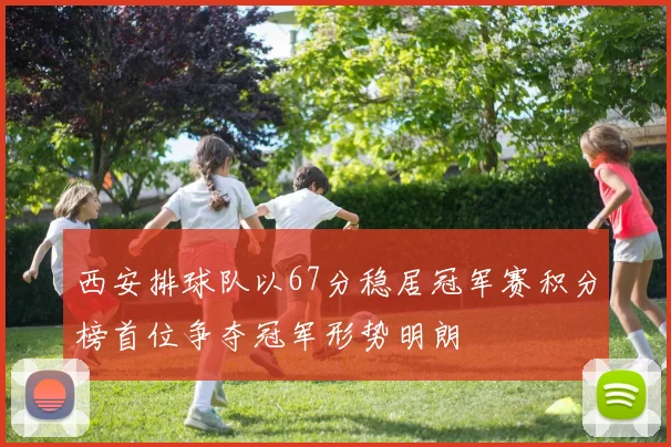 西安排球队以67分稳居冠军赛积分榜首位争夺冠军形势明朗