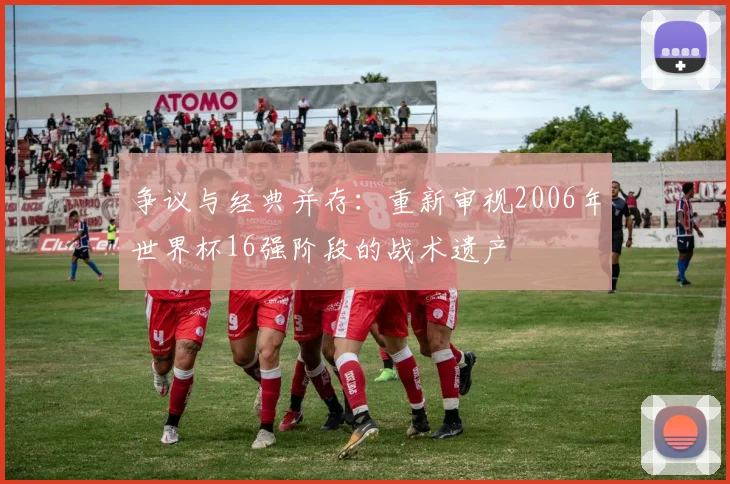 争议与经典并存：重新审视2006年世界杯16强阶段的战术遗产