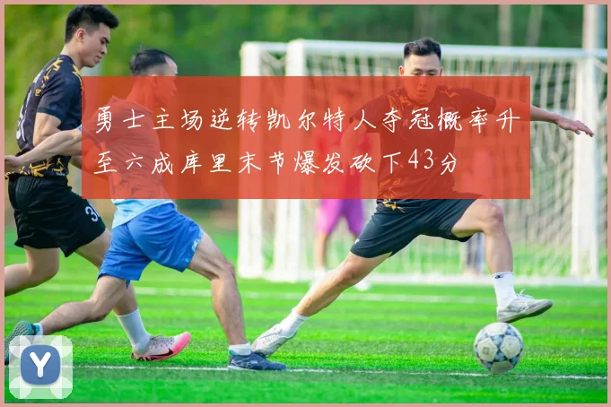 勇士主场逆转凯尔特人夺冠概率升至六成库里末节爆发砍下43分