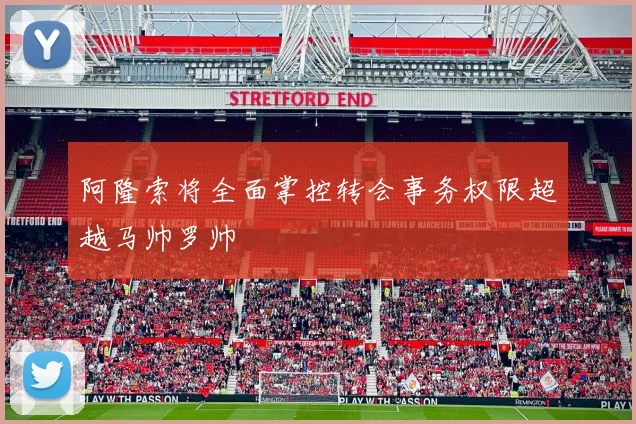 阿隆索将全面掌控转会事务权限超越马帅罗帅