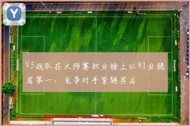 V5战队在大师赛积分榜上以91分稳居第一，竞争对手紧随其后