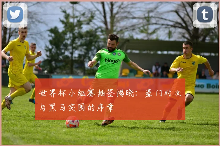世界杯小组赛抽签揭晓:豪门对决与黑马突围的序章