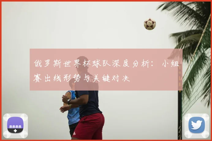 俄罗斯世界杯球队深度分析:小组赛出线形势与关键对决