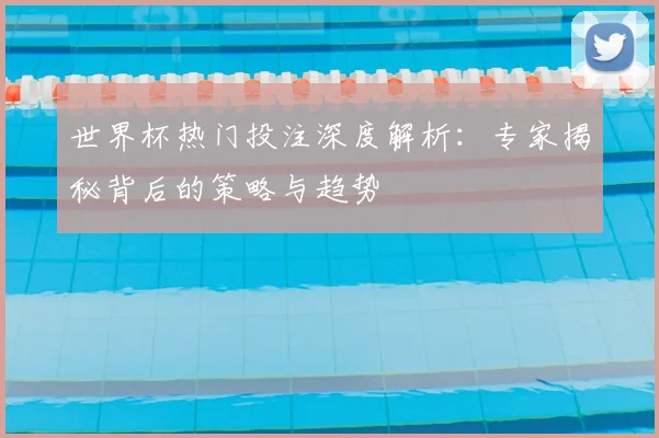 世界杯热门投注深度解析：专家揭秘背后的策略与趋势