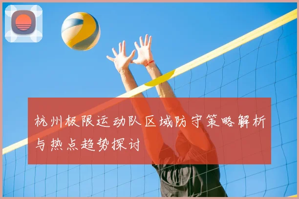 杭州极限运动队区域防守策略解析与热点趋势探讨