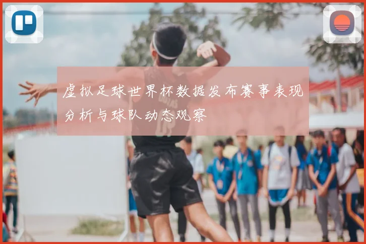 虚拟足球世界杯数据发布赛事表现分析与球队动态观察
