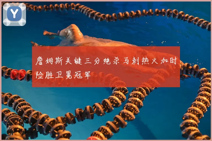 詹姆斯关键三分绝杀马刺热火加时险胜卫冕冠军