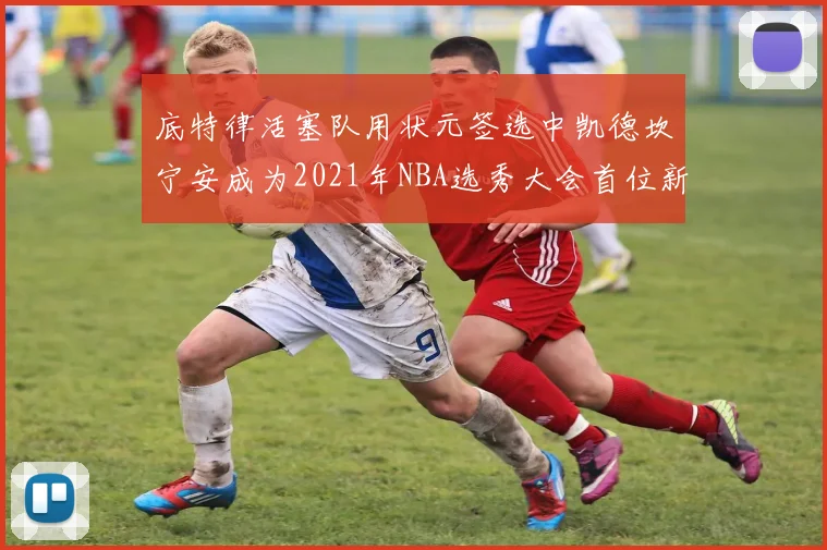 底特律活塞队用状元签选中凯德坎宁安成为2021年NBA选秀大会首位新秀