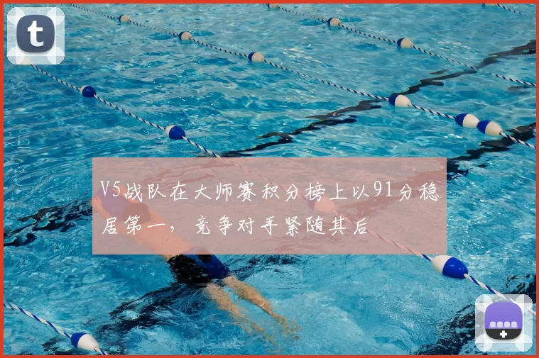 V5战队在大师赛积分榜上以91分稳居第一，竞争对手紧随其后
