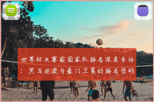 世界杯决赛前国家队排名深度专访：黑马逆袭与豪门卫冕的排名密码