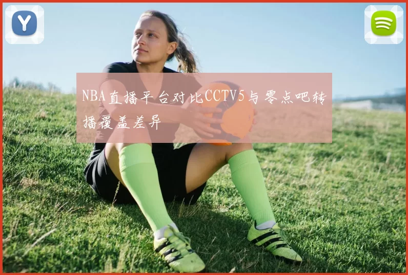 NBA直播平台对比CCTV5与零点吧转播覆盖差异