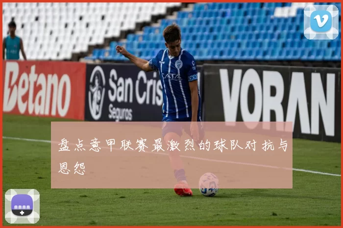 盘点意甲联赛最激烈的球队对抗与恩怨