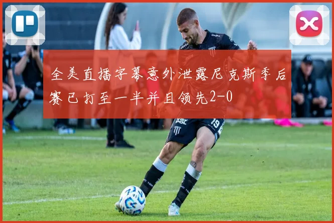 全美直播字幕意外泄露尼克斯季后赛已打至一半并且领先2-0