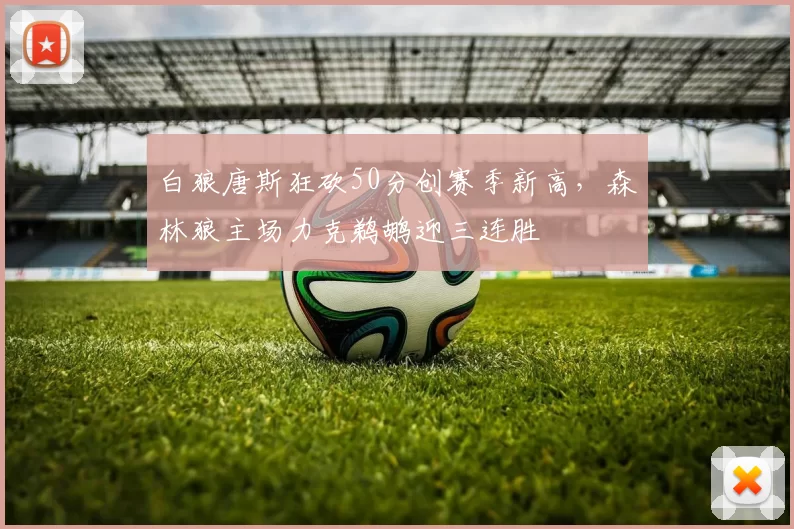 白狼唐斯狂砍50分创赛季新高，森林狼主场力克鹈鹕迎三连胜