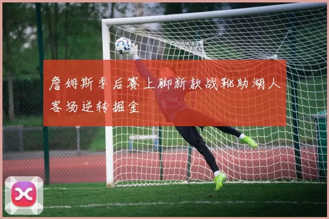 詹姆斯季后赛上脚新款战靴助湖人客场逆转掘金