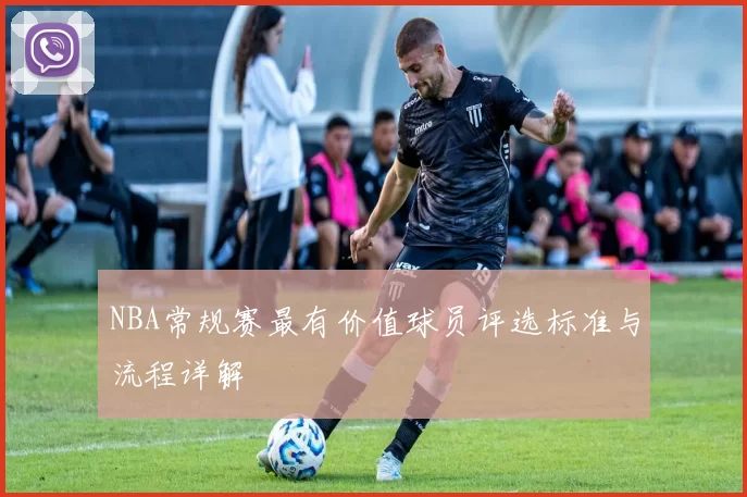 NBA常规赛最有价值球员评选标准与流程详解