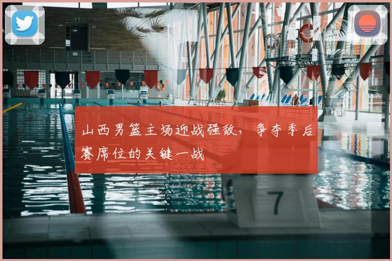 山西男篮主场迎战强敌，争夺季后赛席位的关键一战