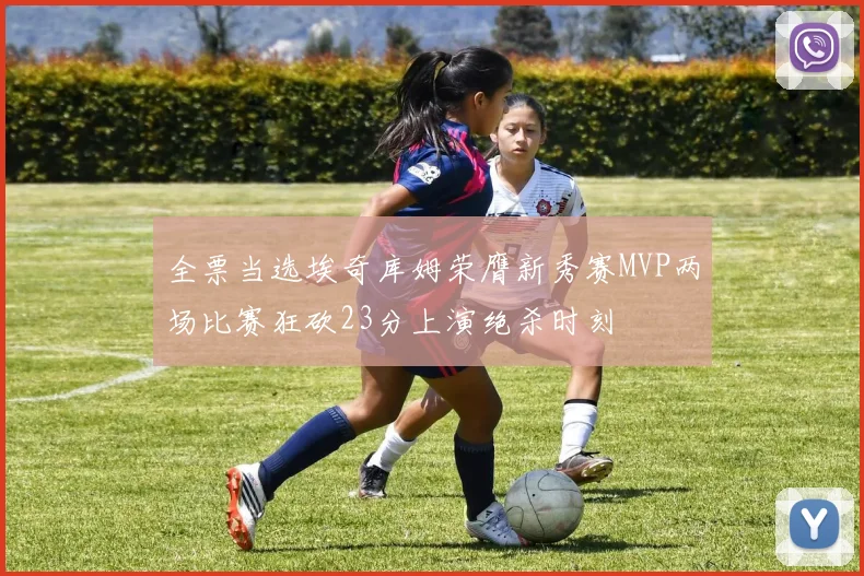 全票当选埃奇库姆荣膺新秀赛MVP两场比赛狂砍23分上演绝杀时刻
