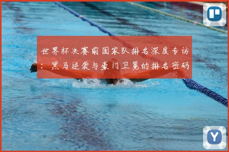 世界杯决赛前国家队排名深度专访:黑马逆袭与豪门卫冕的排名密码