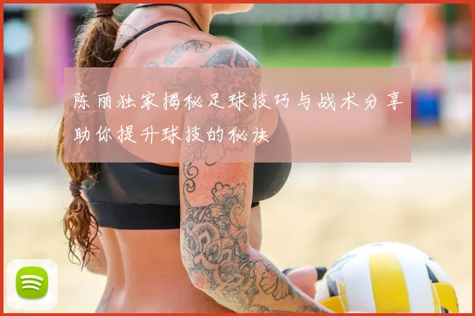 陈丽独家揭秘足球技巧与战术分享助你提升球技的秘诀