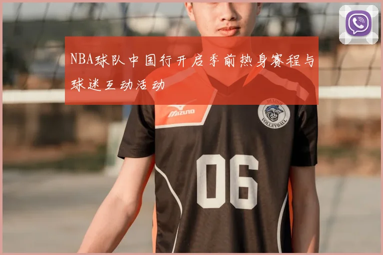 NBA球队中国行开启季前热身赛程与球迷互动活动