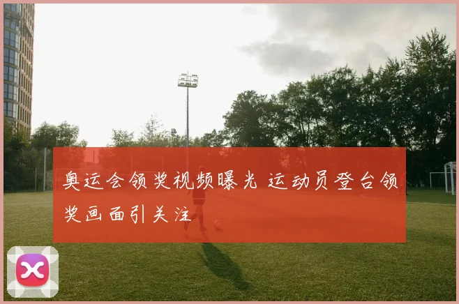奥运会领奖视频曝光 运动员登台领奖画面引关注