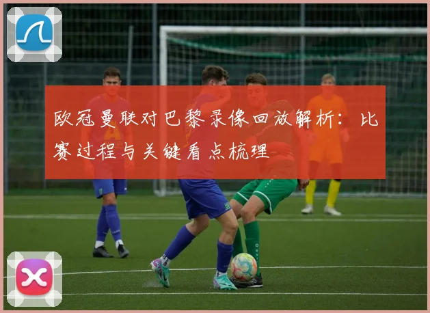 欧冠曼联对巴黎录像回放解析:比赛过程与关键看点梳理