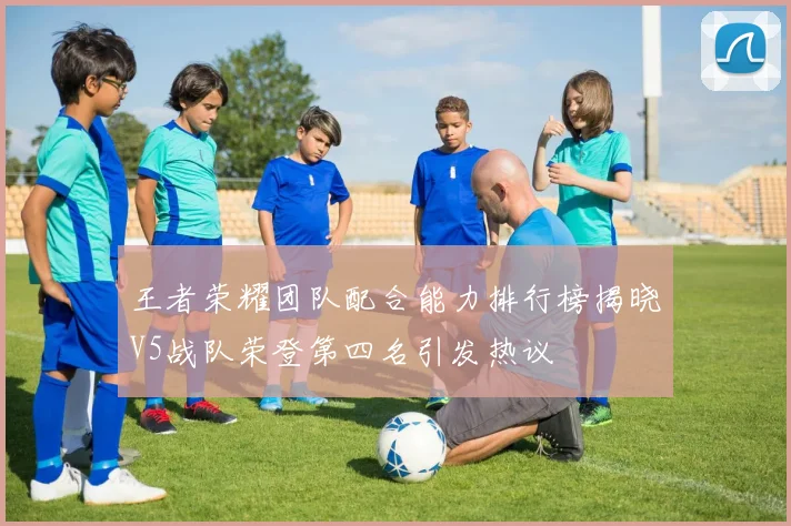 王者荣耀团队配合能力排行榜揭晓V5战队荣登第四名引发热议
