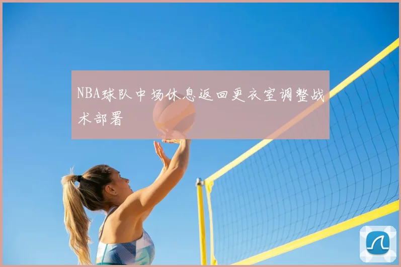 NBA球队中场休息返回更衣室调整战术部署