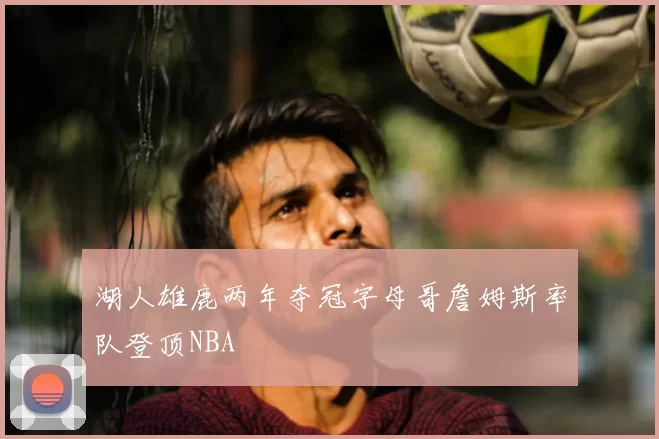 湖人雄鹿两年夺冠字母哥詹姆斯率队登顶NBA