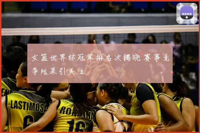 女篮世界杯冠军排名次揭晓 赛事竞争结果引关注
