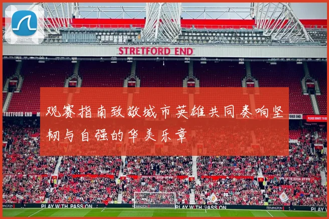 观赛指南致敬城市英雄共同奏响坚韧与自强的华美乐章