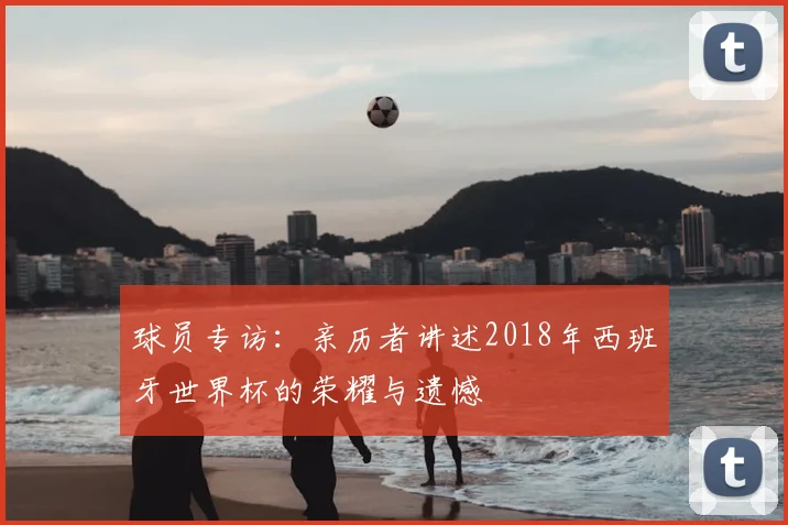 球员专访：亲历者讲述2018年西班牙世界杯的荣耀与遗憾