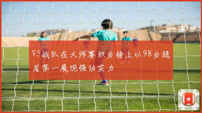 V5战队在大师赛积分榜上以98分稳居第一展现强劲实力