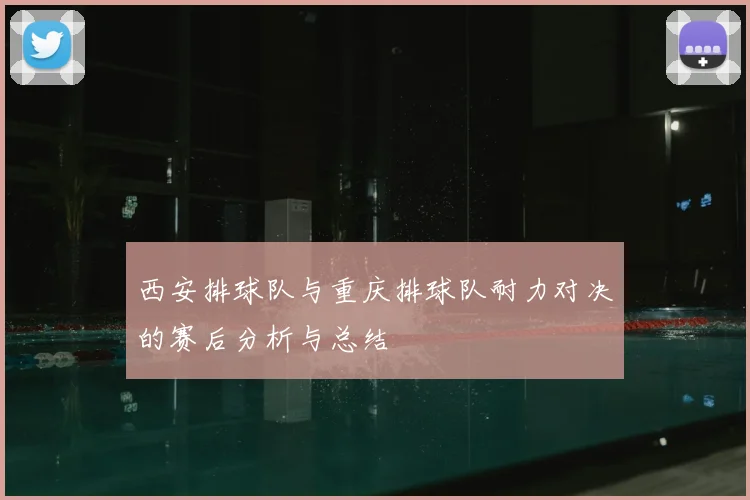 西安排球队与重庆排球队耐力对决的赛后分析与总结