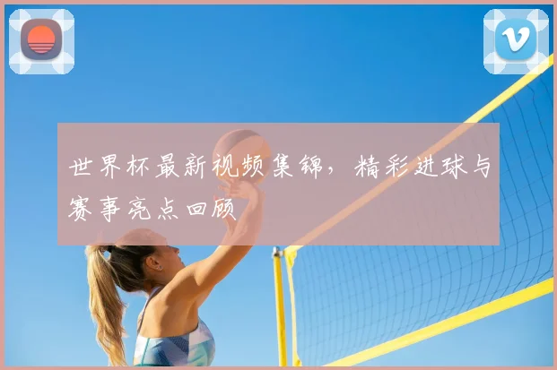 世界杯最新视频集锦,精彩进球与赛事亮点回顾