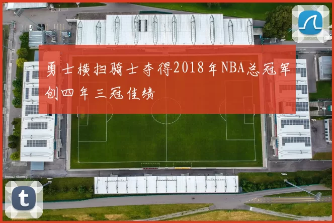 勇士横扫骑士夺得2018年NBA总冠军创四年三冠佳绩