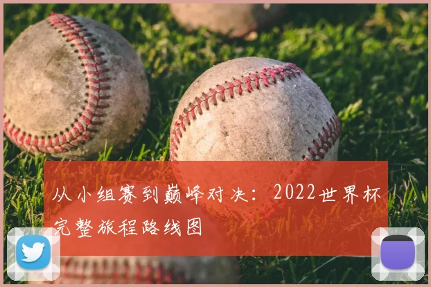 从小组赛到巅峰对决：2022世界杯完整旅程路线图