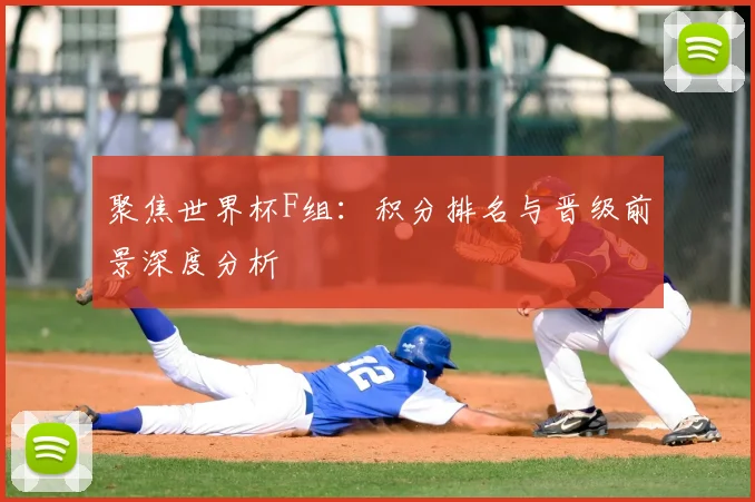 聚焦世界杯F组:积分排名与晋级前景深度分析