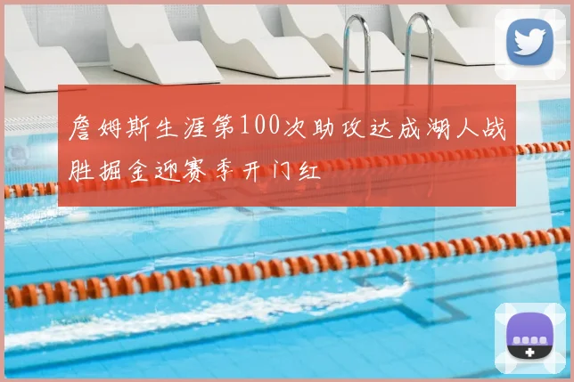 詹姆斯生涯第100次助攻达成湖人战胜掘金迎赛季开门红