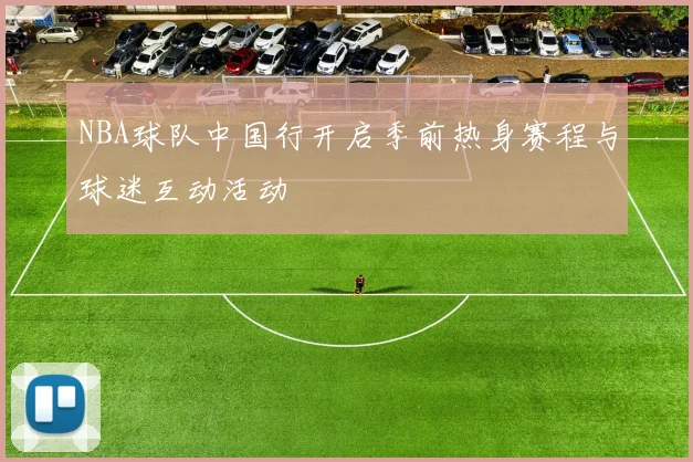NBA球队中国行开启季前热身赛程与球迷互动活动