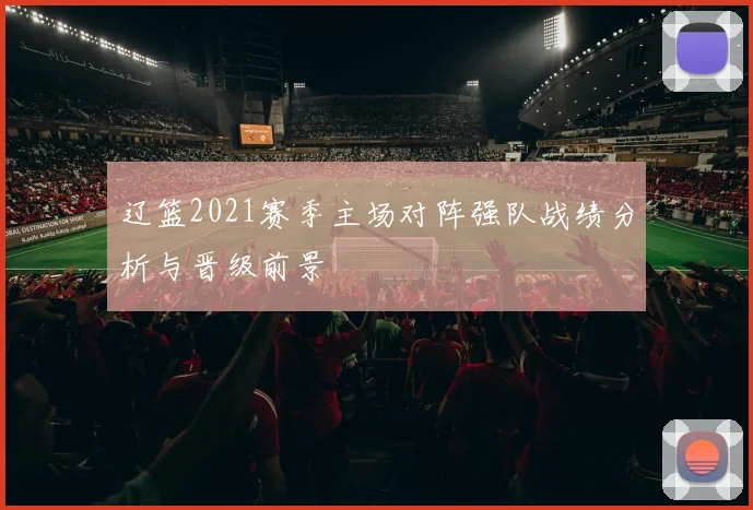 辽篮2021赛季主场对阵强队战绩分析与晋级前景