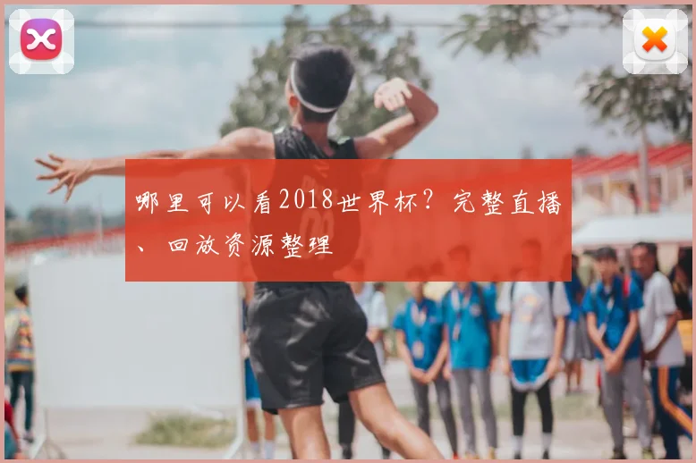 哪里可以看2018世界杯?完整直播、回放资源整理